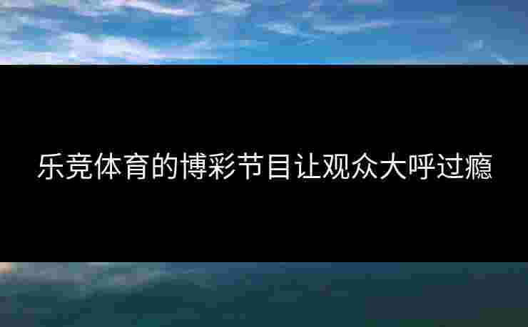 乐竞体育的博彩节目让观众大呼过瘾