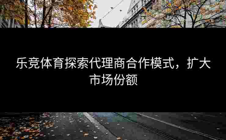 乐竞体育探索代理商合作模式，扩大市场份额