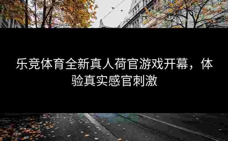 乐竞体育全新真人荷官游戏开幕,体验真实感官刺激 乐竞体育全新真人荷官游戏开幕,体验真实感官刺激