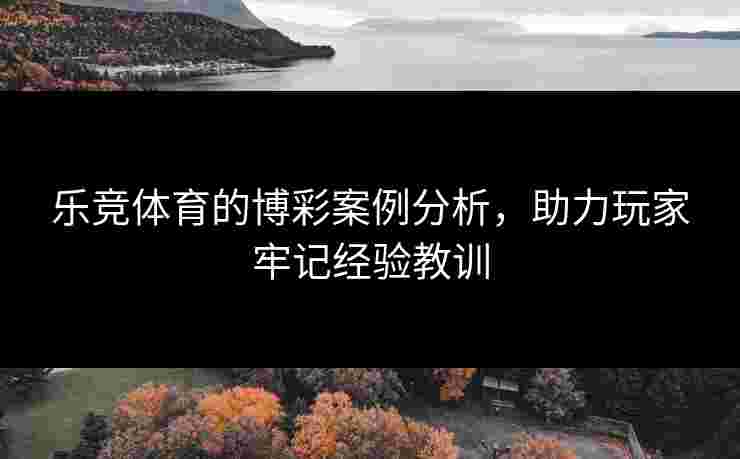 乐竞体育的博彩案例分析，助力玩家牢记经验教训