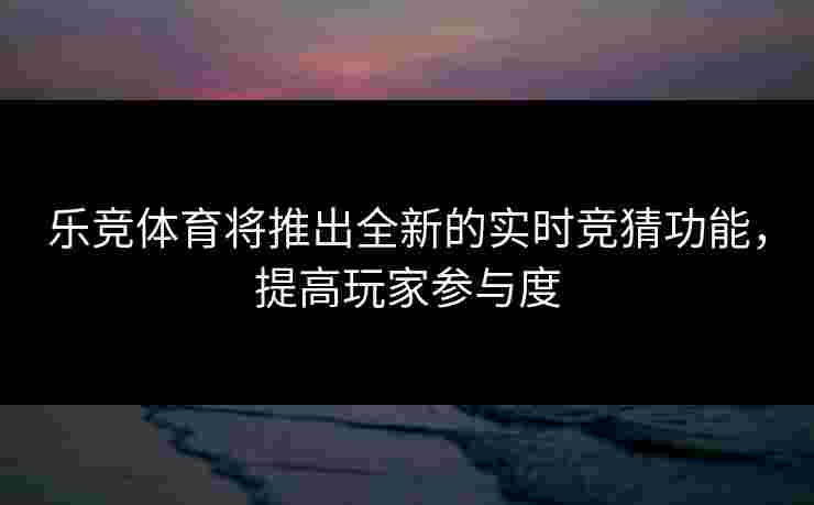 乐竞体育将推出全新的实时竞猜功能,提高玩家参与度 乐竞体育将推出全新的实时竞猜功能,提高玩家参与度