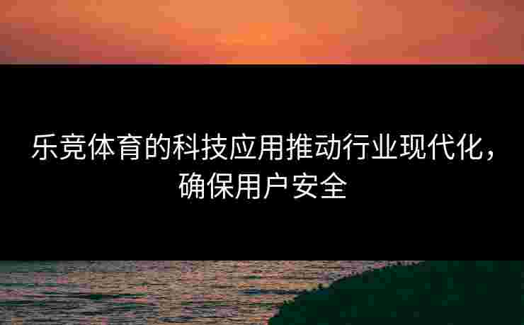 乐竞体育的科技应用推动行业现代化，确保用户安全