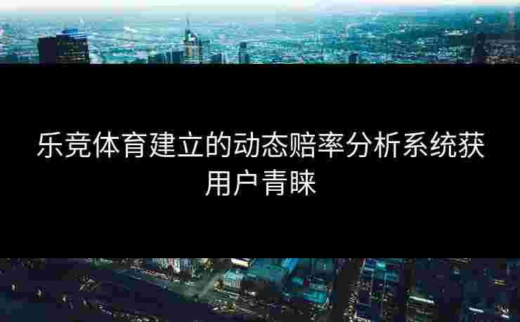 乐竞体育建立的动态赔率分析系统获用户青睐