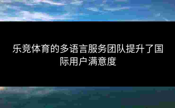 乐竞体育的多语言服务团队提升了国际用户满意度