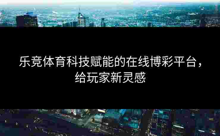 乐竞体育科技赋能的在线博彩平台，给玩家新灵感
