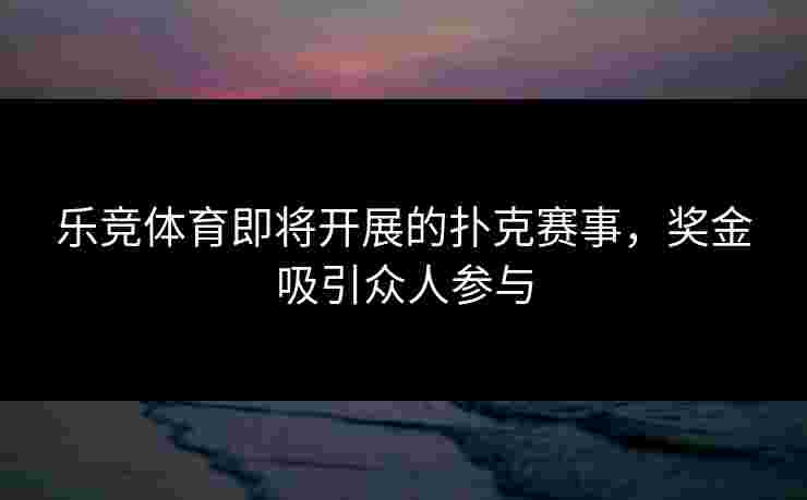 乐竞体育即将开展的扑克赛事，奖金吸引众人参与