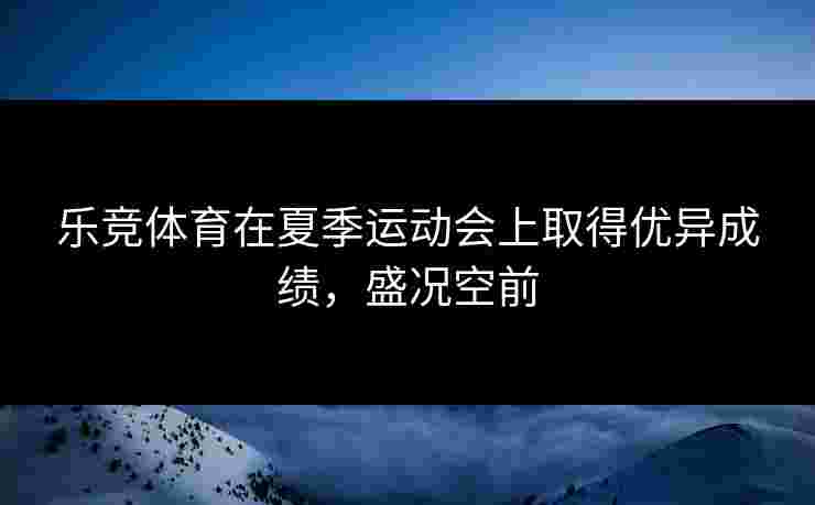 乐竞体育在夏季运动会上取得优异成绩，盛况空前