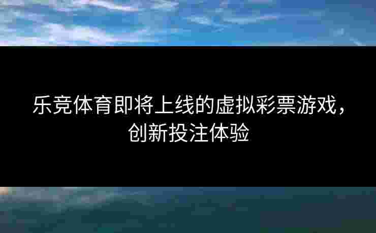 乐竞体育即将上线的虚拟彩票游戏,创新投注体验 乐竞体育即将上线的虚拟彩票游戏,创新投注体验