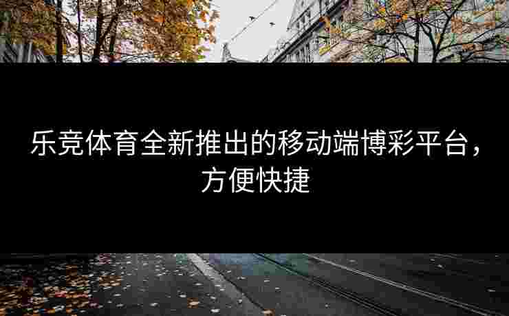 乐竞体育全新推出的移动端博彩平台,方便快捷 乐竞体育全新推出的移动端博彩平台,方便快捷
