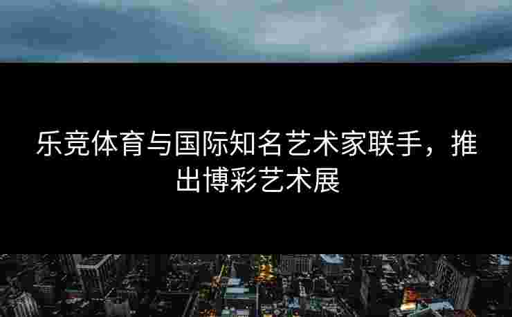 乐竞体育与国际知名艺术家联手，推出博彩艺术展