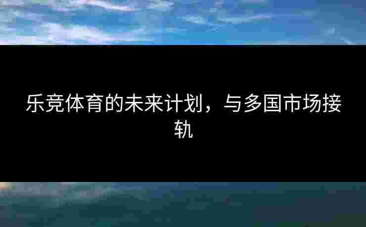 乐竞体育的未来计划，与多国市场接轨