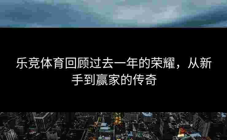 乐竞体育回顾过去一年的荣耀，从新手到赢家的传奇
