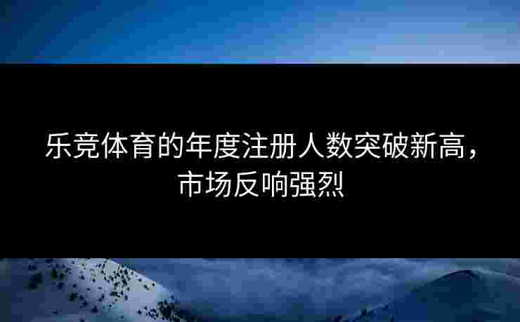 乐竞体育的年度注册人数突破新高，市场反响强烈