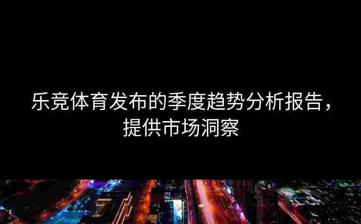 乐竞体育发布的季度趋势分析报告，提供市场洞察
