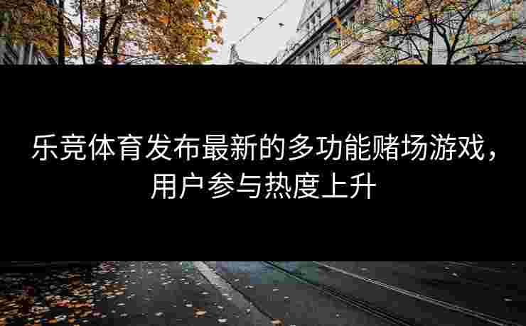 乐竞体育发布最新的多功能赌场游戏，用户参与热度上升