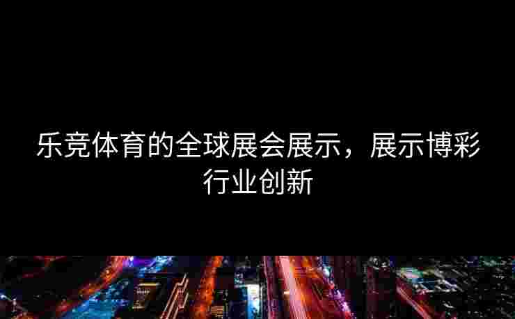 乐竞体育的全球展会展示，展示博彩行业创新