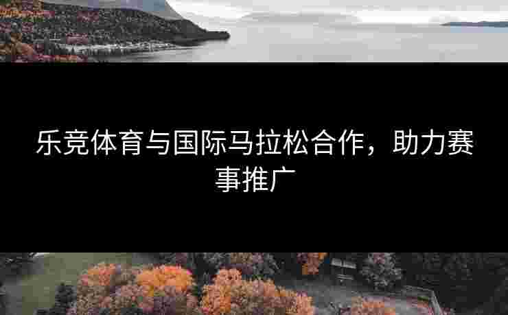 乐竞体育与国际马拉松合作，助力赛事推广