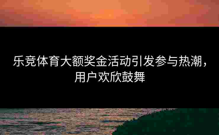 乐竞体育大额奖金活动引发参与热潮,用户欢欣鼓舞 乐竞体育大额奖金活动引发参与热潮,用户欢欣鼓舞