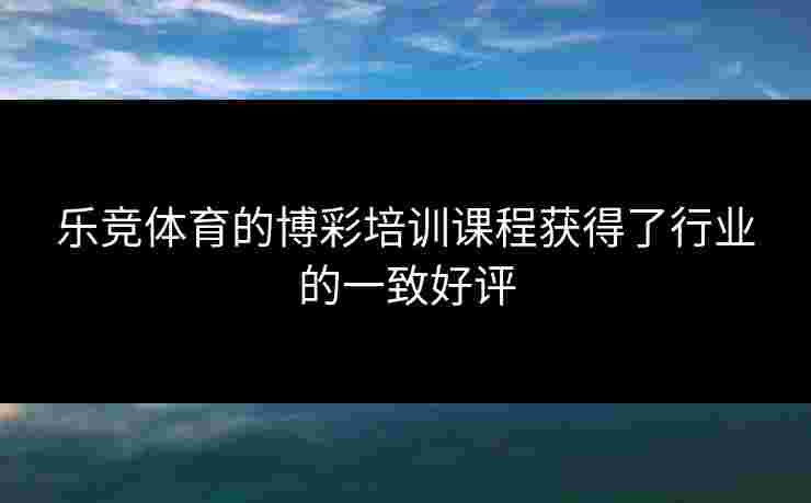 乐竞体育的博彩培训课程获得了行业的一致好评 乐竞体育的博彩培训课程获得了行业的一致好评