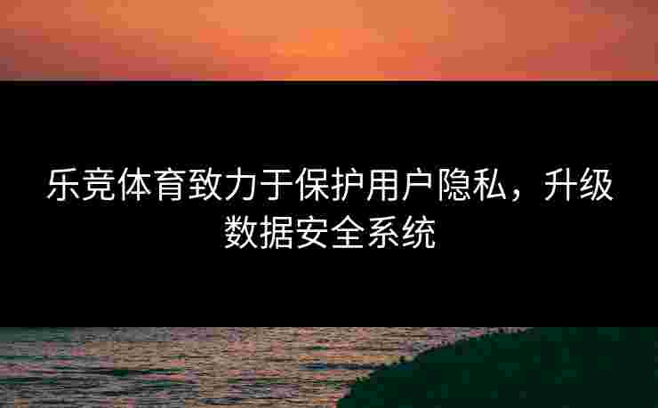 乐竞体育致力于保护用户隐私,升级数据安全系统 乐竞体育致力于保护用户隐私,升级数据安全系统