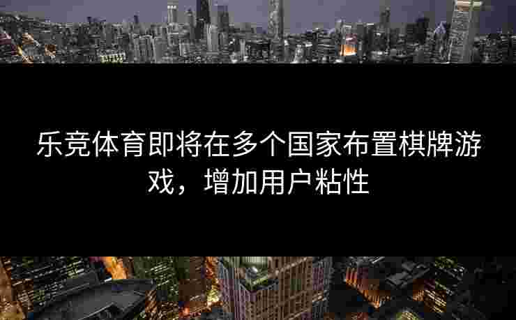 乐竞体育即将在多个国家布置棋牌游戏，增加用户粘性