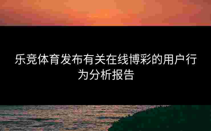 乐竞体育发布有关在线博彩的用户行为分析报告