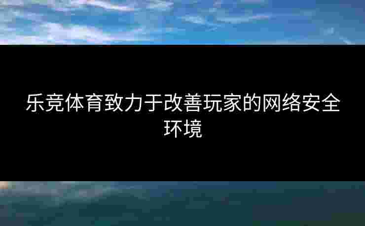 乐竞体育致力于改善玩家的网络安全环境 乐竞体育致力于改善玩家的网络安全环境