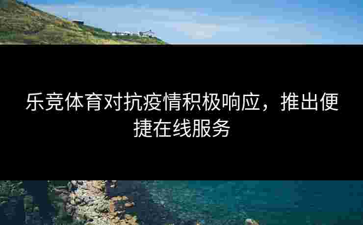 乐竞体育对抗疫情积极响应,推出便捷在线服务 乐竞体育对抗疫情积极响应,推出便捷在线服务