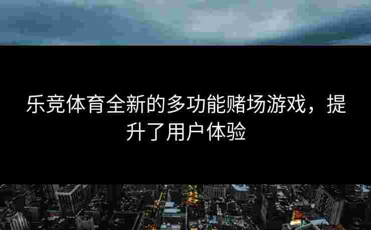 乐竞体育全新的多功能赌场游戏，提升了用户体验