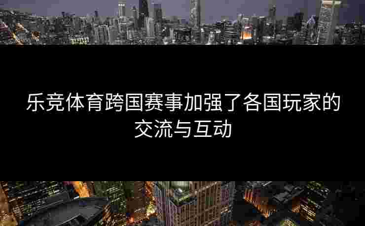 乐竞体育跨国赛事加强了各国玩家的交流与互动
