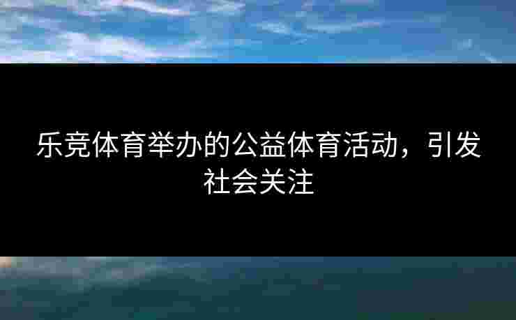 乐竞体育举办的公益体育活动，引发社会关注