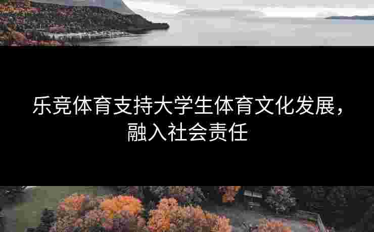 乐竞体育支持大学生体育文化发展，融入社会责任