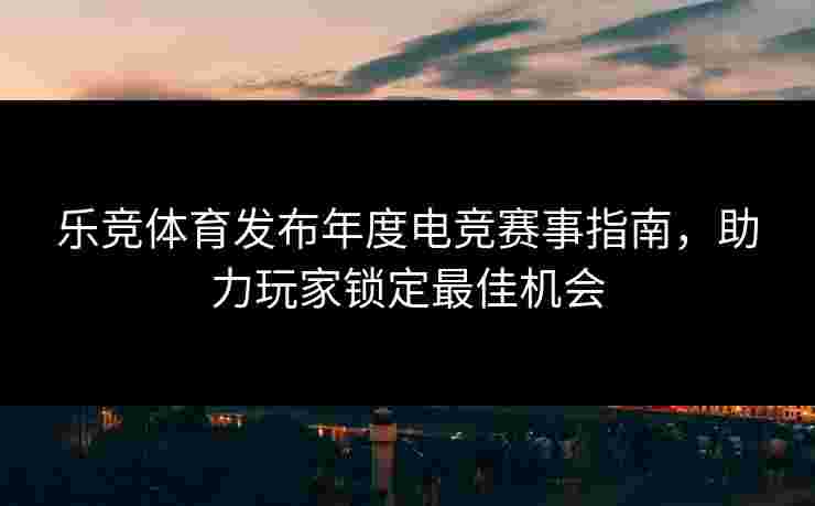 乐竞体育发布年度电竞赛事指南，助力玩家锁定最佳机会