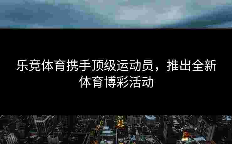 乐竞体育携手顶级运动员，推出全新体育博彩活动
