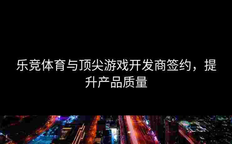 乐竞体育与顶尖游戏开发商签约，提升产品质量