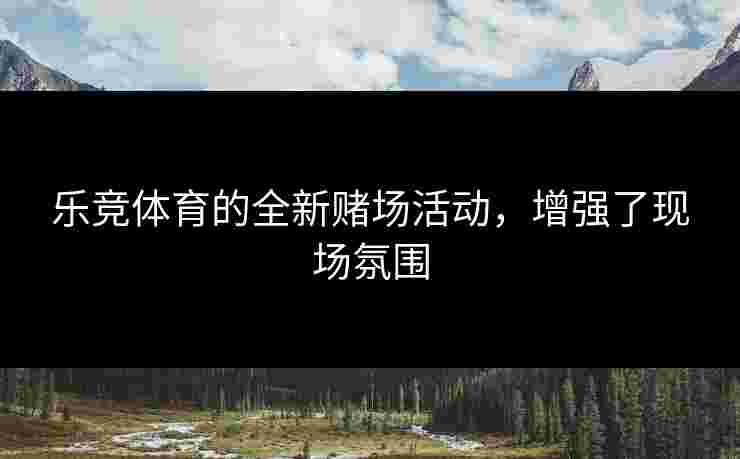 乐竞体育的全新赌场活动，增强了现场氛围