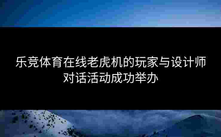 乐竞体育在线老虎机的玩家与设计师对话活动成功举办