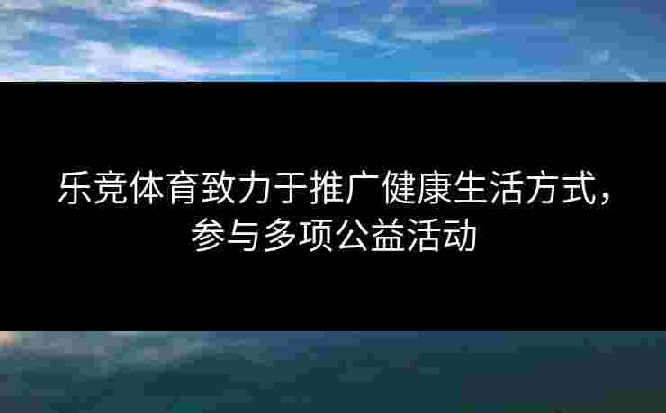 乐竞体育致力于推广健康生活方式，参与多项公益活动