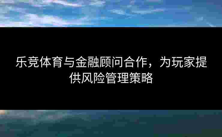 乐竞体育与金融顾问合作,为玩家提供风险管理策略 乐竞体育与金融顾问合作,为玩家提供风险管理策略