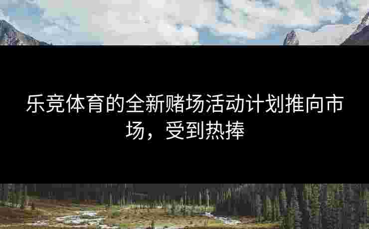 乐竞体育的全新赌场活动计划推向市场，受到热捧