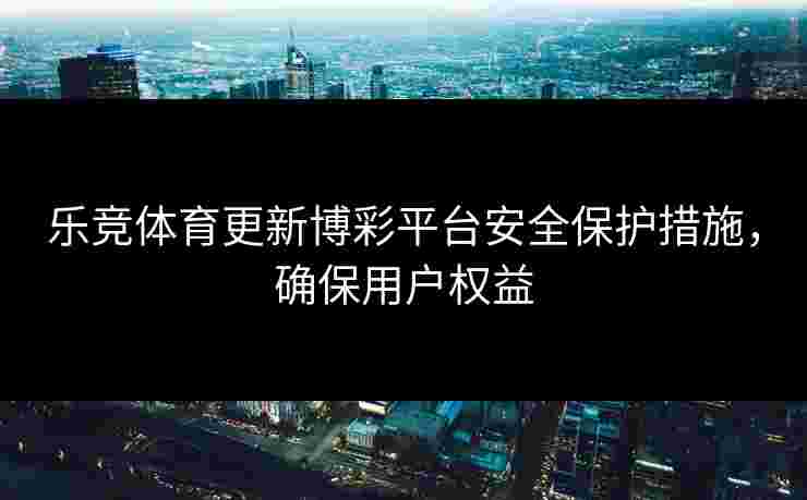 乐竞体育更新博彩平台安全保护措施，确保用户权益