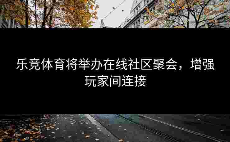 乐竞体育将举办在线社区聚会，增强玩家间连接