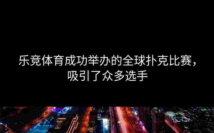 乐竞体育成功举办的全球扑克比赛，吸引了众多选手