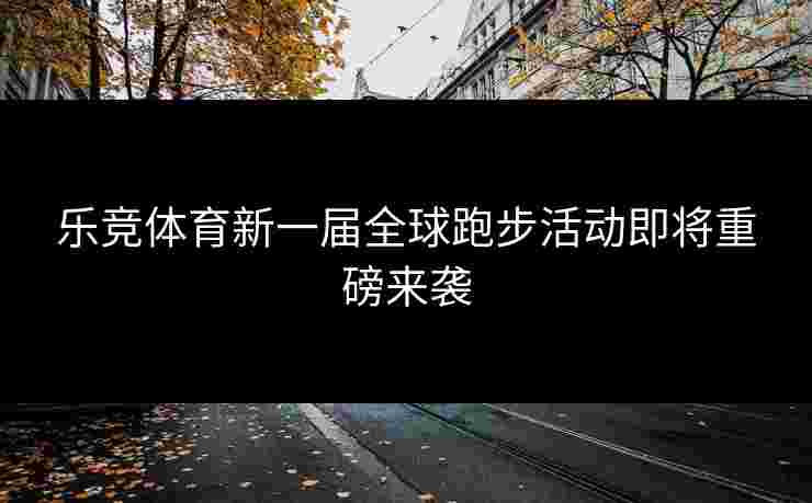 乐竞体育新一届全球跑步活动即将重磅来袭