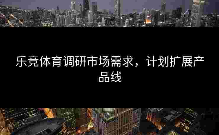 乐竞体育调研市场需求，计划扩展产品线