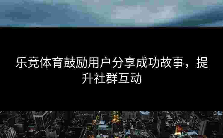 乐竞体育鼓励用户分享成功故事,提升社群互动 乐竞体育鼓励用户分享成功故事,提升社群互动