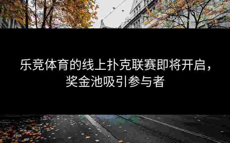 乐竞体育的线上扑克联赛即将开启，奖金池吸引参与者