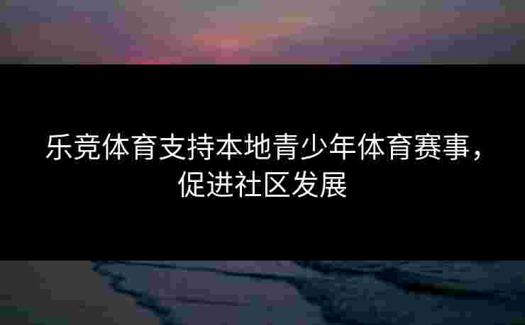 乐竞体育支持本地青少年体育赛事，促进社区发展