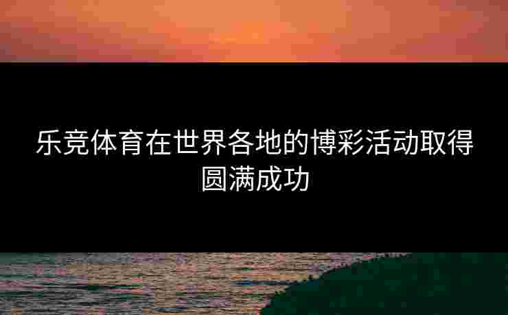 乐竞体育在世界各地的博彩活动取得圆满成功