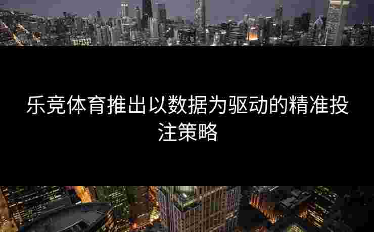 乐竞体育推出以数据为驱动的精准投注策略